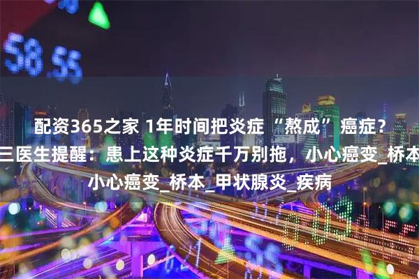 配资365之家 1年时间把炎症 “熬成” 癌症？西安甲康医院李三医生提醒：患上这种炎症千万别拖，小心癌变_桥本_甲状腺炎_疾病
