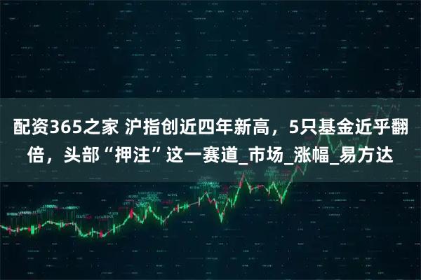 配资365之家 沪指创近四年新高，5只基金近乎翻倍，头部“押注”这一赛道_市场_涨幅_易方达