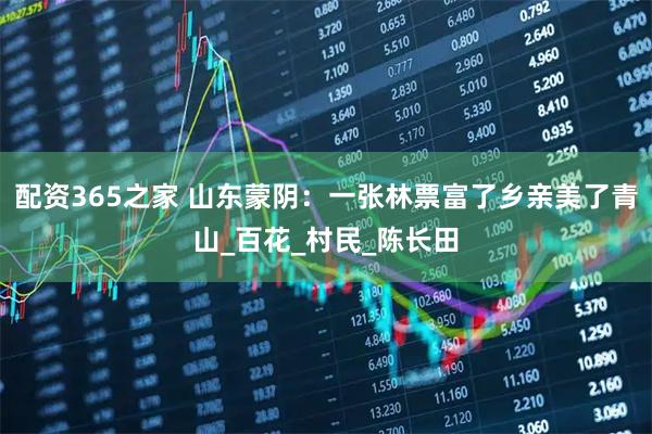 配资365之家 山东蒙阴：一张林票富了乡亲美了青山_百花_村民_陈长田