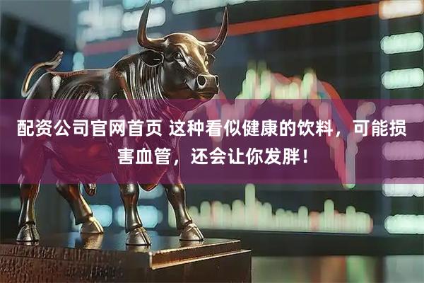 配资公司官网首页 这种看似健康的饮料，可能损害血管，还会让你发胖！