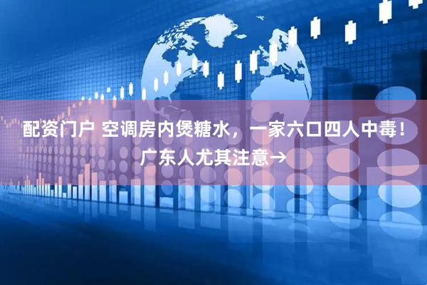 配资门户 空调房内煲糖水，一家六口四人中毒！广东人尤其注意→