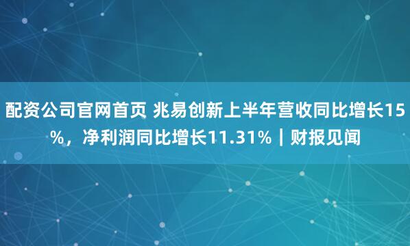 配资公司官网首页 兆易创新上半年营收同比增长15%，净利润同比增长11.31%｜财报见闻