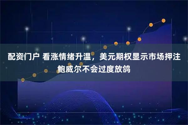 配资门户 看涨情绪升温，美元期权显示市场押注鲍威尔不会过度放鸽