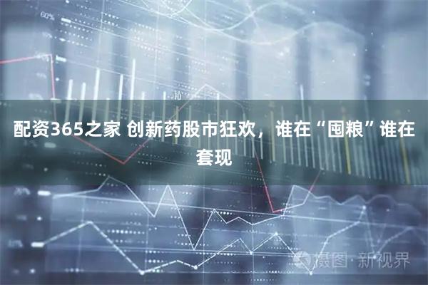 配资365之家 创新药股市狂欢，谁在“囤粮”谁在套现