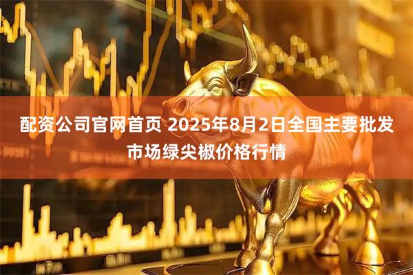配资公司官网首页 2025年8月2日全国主要批发市场绿尖椒价格行情