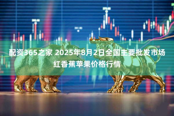 配资365之家 2025年8月2日全国主要批发市场红香蕉苹果价格行情