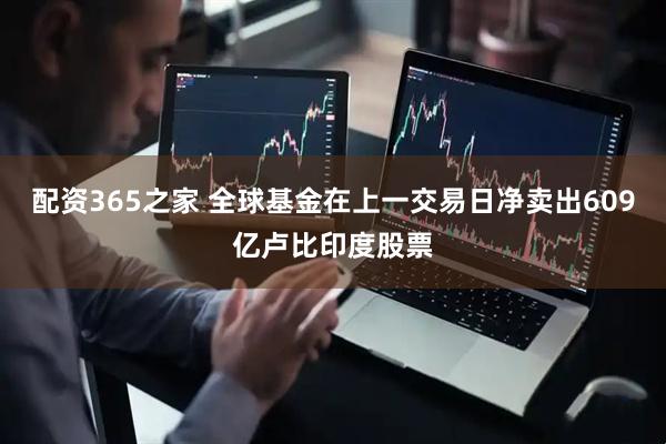 配资365之家 全球基金在上一交易日净卖出609亿卢比印度股票