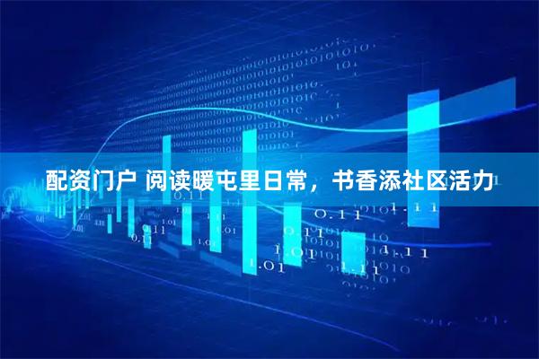 配资门户 阅读暖屯里日常，书香添社区活力