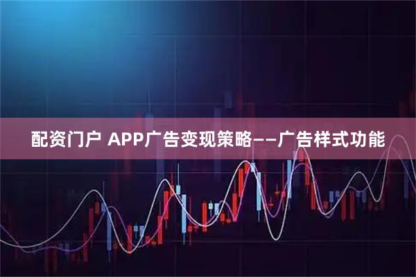 配资门户 APP广告变现策略——广告样式功能
