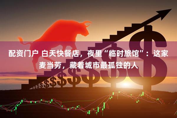 配资门户 白天快餐店，夜里“临时旅馆”：这家麦当劳，藏着城市最孤独的人