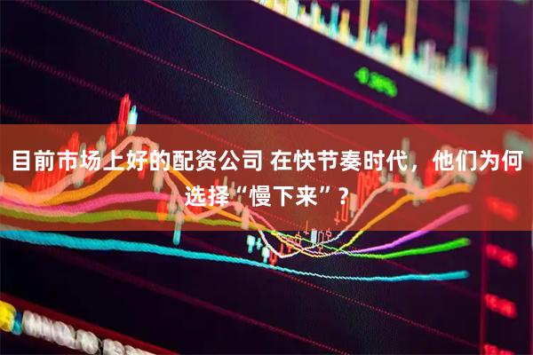 目前市场上好的配资公司 在快节奏时代，他们为何选择“慢下来”？