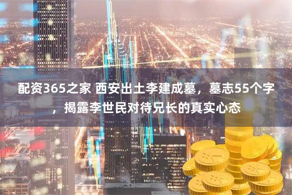 配资365之家 西安出土李建成墓，墓志55个字，揭露李世民对待兄长的真实心态