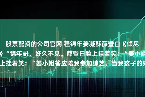 股票配资的公司官网 程锦年姜凝酥薛暨白《倾尽所有换背叛影帝的新生》“锦年哥，好久不见。薛暨白脸上挂着笑：“姜小姐答应陪我参加综艺，当我孩子的妈妈。”